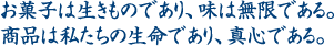 お菓子は生きものであり、味は無限である。商品は私たちの生命であり、真心である。