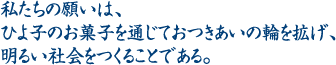 私たちの願いは、ひよ子のお菓子を通じておつきあいの輪を拡げ、明るい社会をつくることである。