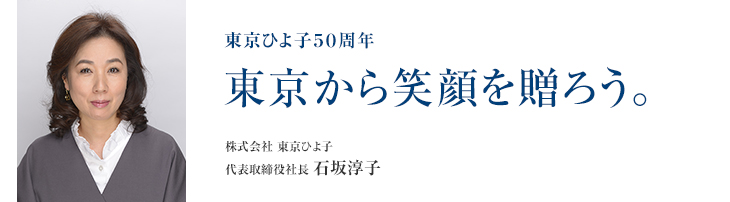 東京ひよ子50周年 東京から笑顔を贈ろう。 株式会社東京ひよ子 代表取締役社長 石坂淳子